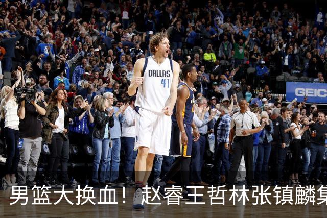 男篮大换血！赵睿王哲林张镇麟集体落选，最让人扎心的却是高诗岩